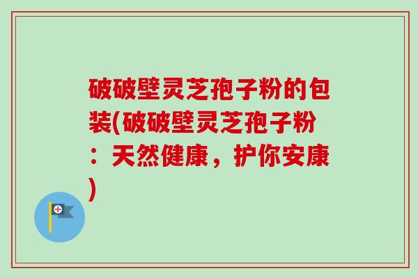 破破壁灵芝孢子粉的包装(破破壁灵芝孢子粉:天然健康,护你安康)-第1张图片-卓越灵芝孢子粉 破破壁灵芝孢子粉的包装(破破壁灵芝孢子粉:天然健康,护你安康)-第1张图片-卓越灵芝孢子粉