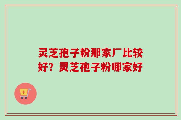 灵芝孢子粉那家厂比较好?灵芝孢子粉哪家好-第1张图片-卓越灵芝孢子粉 灵芝孢子粉那家厂比较好?灵芝孢子粉哪家好-第1张图片-卓越灵芝孢子粉