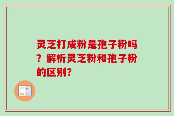 灵芝打成粉是孢子粉吗?解析灵芝粉和孢子粉的区别?-第1张图片-卓越灵芝孢子粉 灵芝打成粉是孢子粉吗?解析灵芝粉和孢子粉的区别?-第1张图片-卓越灵芝孢子粉