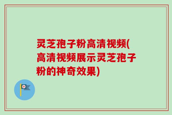 灵芝孢子粉高清视频(高清视频展示灵芝孢子粉的神奇效果)-第1张图片-卓越灵芝孢子粉