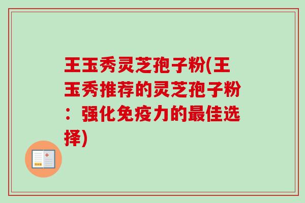 王玉秀灵芝孢子粉(王玉秀推荐的灵芝孢子粉：强化免疫力的最佳选择)-第1张图片-卓越灵芝孢子粉