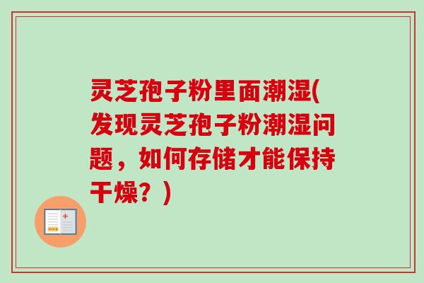 灵芝孢子粉里面潮湿(发现灵芝孢子粉潮湿问题，如何存储才能保持干燥？)-第1张图片-卓越灵芝孢子粉