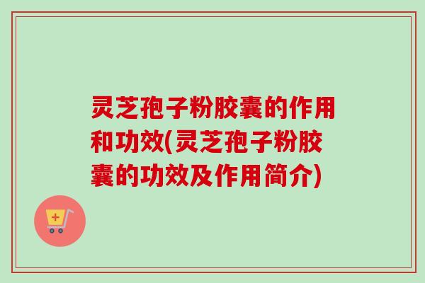 灵芝孢子粉胶囊的作用和功效(灵芝孢子粉胶囊的功效及作用简介)-第1张图片-卓越灵芝孢子粉 灵芝孢子粉胶囊的作用和功效(灵芝孢子粉胶囊的功效及作用简介)-第1张图片-卓越灵芝孢子粉