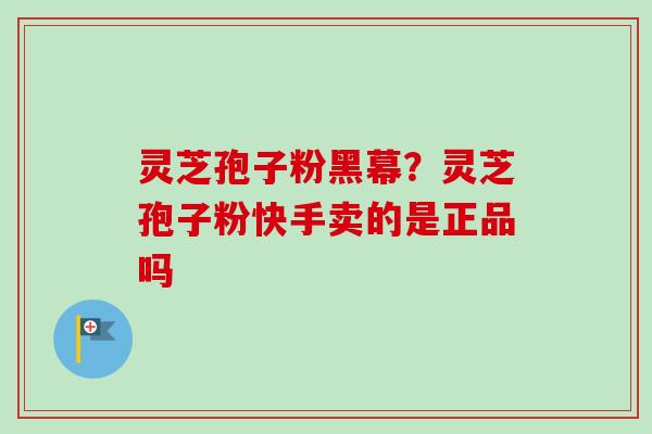 灵芝孢子粉黑幕?灵芝孢子粉快手卖的是正品吗-第1张图片-卓越灵芝孢子粉 灵芝孢子粉黑幕?灵芝孢子粉快手卖的是正品吗-第1张图片-卓越灵芝孢子粉