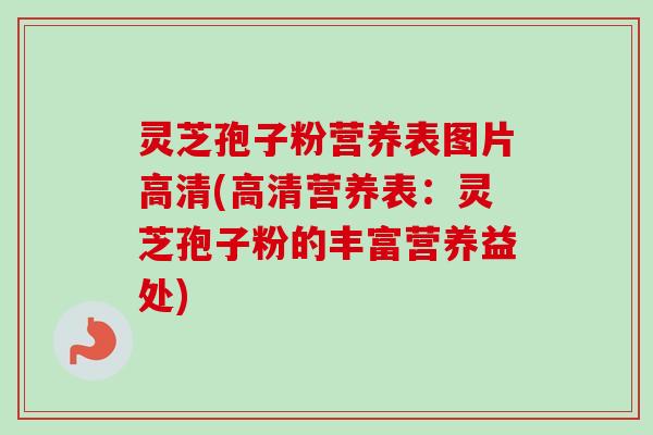 灵芝孢子粉营养表图片高清(高清营养表：灵芝孢子粉的丰富营养益处)-第1张图片-卓越灵芝孢子粉