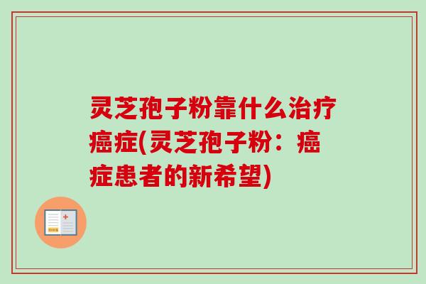 灵芝孢子粉靠什么治疗癌症(灵芝孢子粉:癌症患者的新希望)-第1张图片-卓越灵芝孢子粉 灵芝孢子粉靠什么治疗癌症(灵芝孢子粉:癌症患者的新希望)-第1张图片-卓越灵芝孢子粉