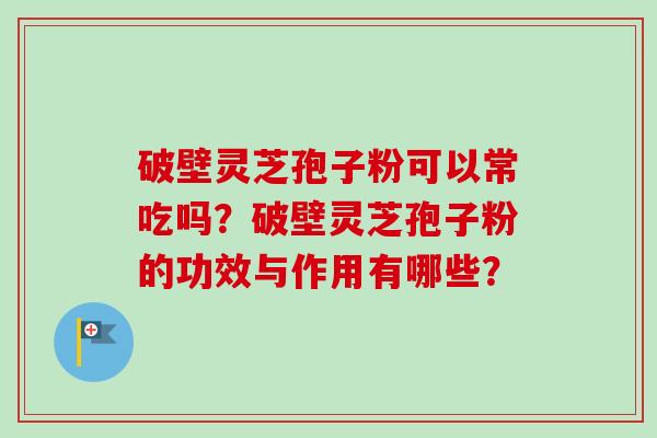 破壁灵芝孢子粉可以常吃吗?破壁灵芝孢子粉的功效与作用有哪些?-第1张图片-卓越灵芝孢子粉 破壁灵芝孢子粉可以常吃吗?破壁灵芝孢子粉的功效与作用有哪些?-第1张图片-卓越灵芝孢子粉