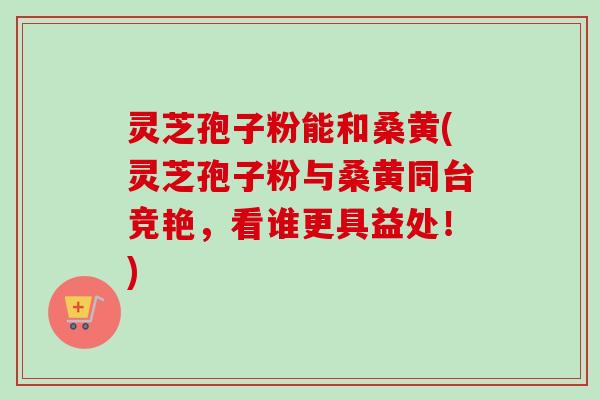 灵芝孢子粉能和桑黄(灵芝孢子粉与桑黄同台竞艳,看谁更具益处!)-第1张图片-卓越灵芝孢子粉 灵芝孢子粉能和桑黄(灵芝孢子粉与桑黄同台竞艳,看谁更具益处!)-第1张图片-卓越灵芝孢子粉