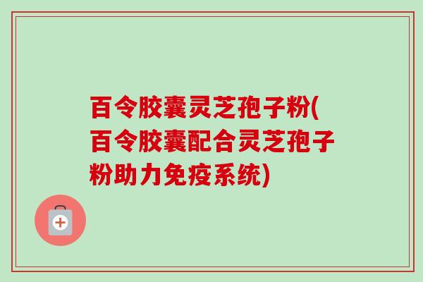 百令胶囊灵芝孢子粉(百令胶囊配合灵芝孢子粉助力免疫系统)-第1张图片-卓越灵芝孢子粉 百令胶囊灵芝孢子粉(百令胶囊配合灵芝孢子粉助力免疫系统)-第1张图片-卓越灵芝孢子粉