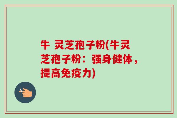 牛 灵芝孢子粉(牛灵芝孢子粉:强身健体,提高免疫力)-第1张图片-卓越灵芝孢子粉 牛 灵芝孢子粉(牛灵芝孢子粉:强身健体,提高免疫力)-第1张图片-卓越灵芝孢子粉