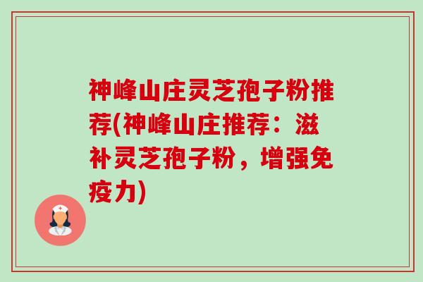 神峰山庄灵芝孢子粉推荐(神峰山庄推荐:滋补灵芝孢子粉,增强免疫力)-第1张图片-卓越灵芝孢子粉 神峰山庄灵芝孢子粉推荐(神峰山庄推荐:滋补灵芝孢子粉,增强免疫力)-第1张图片-卓越灵芝孢子粉