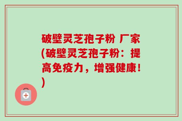 破壁灵芝孢子粉 厂家(破壁灵芝孢子粉：提高免疫力，增强健康！)-第1张图片-卓越灵芝孢子粉