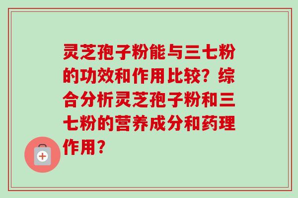 灵芝孢子粉能与三七粉的功效和作用比较?综合分析灵芝孢子粉和三七粉的营养成分和药理作用?-第1张图片-卓越灵芝孢子粉 灵芝孢子粉能与三七粉的功效和作用比较?综合分析灵芝孢子粉和三七粉的营养成分和药理作用?-第1张图片-卓越灵芝孢子粉