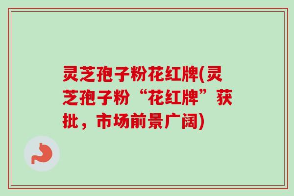 灵芝孢子粉花红牌(灵芝孢子粉“花红牌”获批,市场前景广阔)-第1张图片-卓越灵芝孢子粉 灵芝孢子粉花红牌(灵芝孢子粉“花红牌”获批,市场前景广阔)-第1张图片-卓越灵芝孢子粉