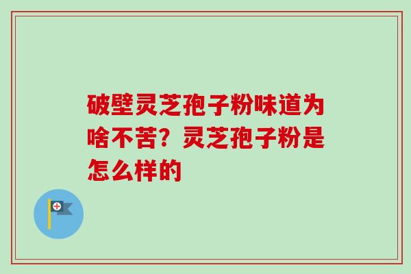 破壁灵芝孢子粉味道为啥不苦？灵芝孢子粉是怎么样的-第1张图片-卓越灵芝孢子粉