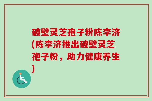 破壁灵芝孢子粉陈李济(陈李济推出破壁灵芝孢子粉,助力健康养生)-第1张图片-卓越灵芝孢子粉 破壁灵芝孢子粉陈李济(陈李济推出破壁灵芝孢子粉,助力健康养生)-第1张图片-卓越灵芝孢子粉