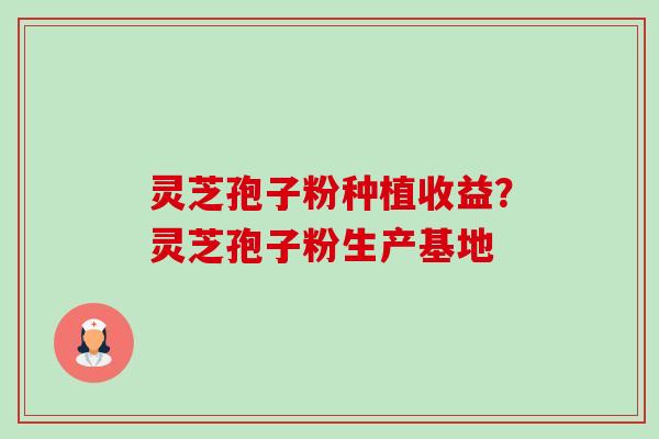 灵芝孢子粉种植收益？灵芝孢子粉生产基地-第1张图片-卓越灵芝孢子粉