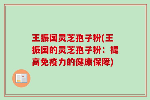 王振国灵芝孢子粉(王振国的灵芝孢子粉:提高免疫力的健康保障)-第1张图片-卓越灵芝孢子粉 王振国灵芝孢子粉(王振国的灵芝孢子粉:提高免疫力的健康保障)-第1张图片-卓越灵芝孢子粉