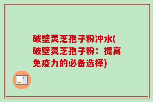 破壁灵芝孢子粉冲水(破壁灵芝孢子粉：提高免疫力的必备选择)-第1张图片-卓越灵芝孢子粉