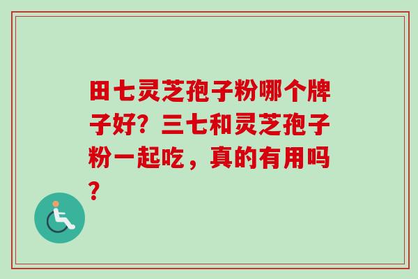 田七灵芝孢子粉哪个牌子好？三七和灵芝孢子粉一起吃，真的有用吗？-第1张图片-卓越灵芝孢子粉