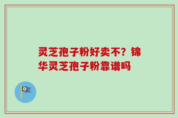 灵芝孢子粉好卖不？锦华灵芝孢子粉靠谱吗-第1张图片-卓越灵芝孢子粉