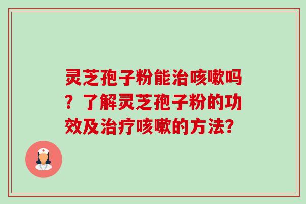 灵芝孢子粉能治咳嗽吗?了解灵芝孢子粉的功效及治疗咳嗽的方法?-第1张图片-卓越灵芝孢子粉 灵芝孢子粉能治咳嗽吗?了解灵芝孢子粉的功效及治疗咳嗽的方法?-第1张图片-卓越灵芝孢子粉