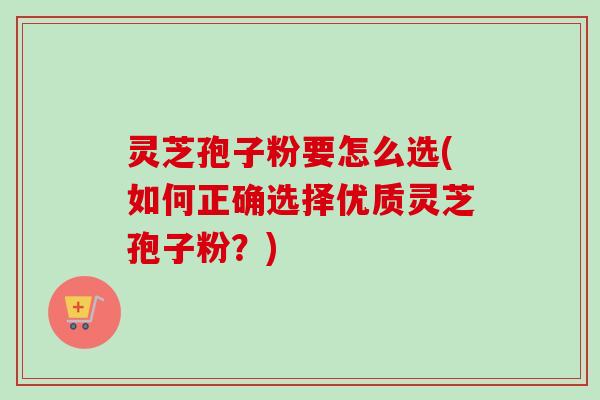 灵芝孢子粉要怎么选(如何正确选择优质灵芝孢子粉？)-第1张图片-卓越灵芝孢子粉