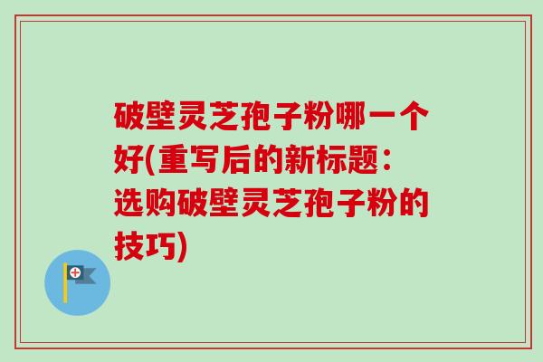 破壁灵芝孢子粉哪一个好(重写后的新标题:选购破壁灵芝孢子粉的技巧)-第1张图片-卓越灵芝孢子粉 破壁灵芝孢子粉哪一个好(重写后的新标题:选购破壁灵芝孢子粉的技巧)-第1张图片-卓越灵芝孢子粉
