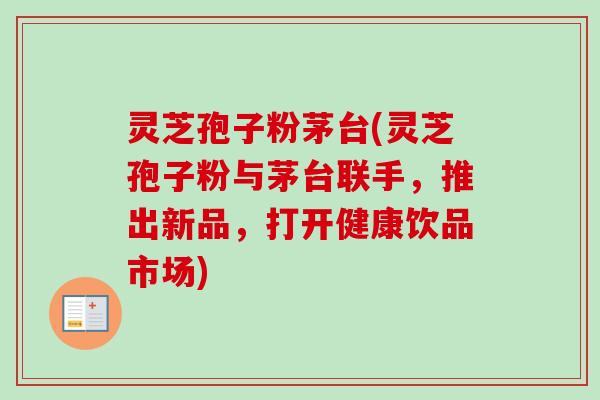 灵芝孢子粉茅台(灵芝孢子粉与茅台联手,推出新品,打开健康饮品市场)-第1张图片-卓越灵芝孢子粉 灵芝孢子粉茅台(灵芝孢子粉与茅台联手,推出新品,打开健康饮品市场)-第1张图片-卓越灵芝孢子粉