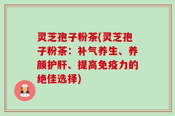 灵芝孢子粉茶(灵芝孢子粉茶:补气养生、养颜护肝、提高免疫力的绝佳选择)-第1张图片-卓越灵芝孢子粉 灵芝孢子粉茶(灵芝孢子粉茶:补气养生、养颜护肝、提高免疫力的绝佳选择)-第1张图片-卓越灵芝孢子粉