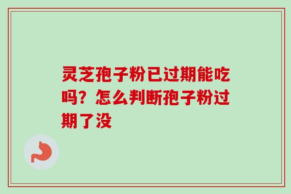 灵芝孢子粉已过期能吃吗?怎么判断孢子粉过期了没-第1张图片-卓越灵芝孢子粉 灵芝孢子粉已过期能吃吗?怎么判断孢子粉过期了没-第1张图片-卓越灵芝孢子粉