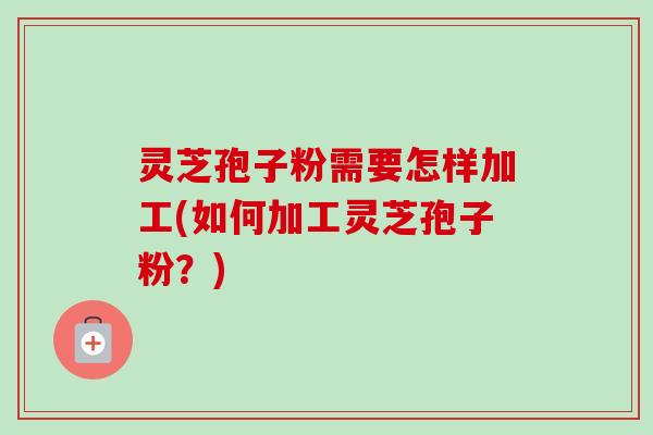 灵芝孢子粉需要怎样加工(如何加工灵芝孢子粉?)-第1张图片-卓越灵芝孢子粉 灵芝孢子粉需要怎样加工(如何加工灵芝孢子粉?)-第1张图片-卓越灵芝孢子粉
