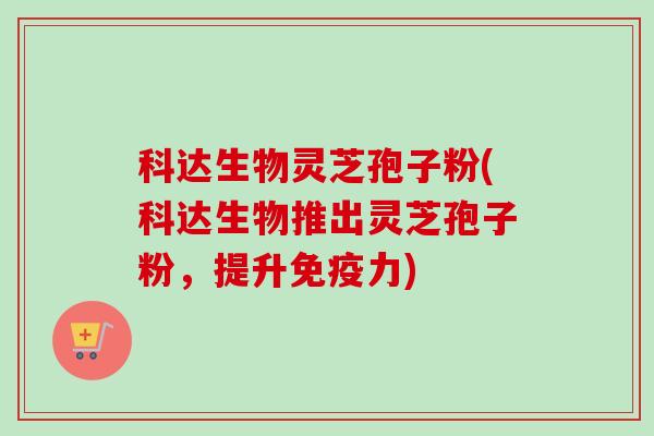科达生物灵芝孢子粉(科达生物推出灵芝孢子粉,提升免疫力)-第1张图片-卓越灵芝孢子粉 科达生物灵芝孢子粉(科达生物推出灵芝孢子粉,提升免疫力)-第1张图片-卓越灵芝孢子粉