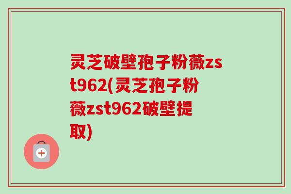 灵芝破壁孢子粉薇zst962(灵芝孢子粉薇zst962破壁提取)-第1张图片-卓越灵芝孢子粉