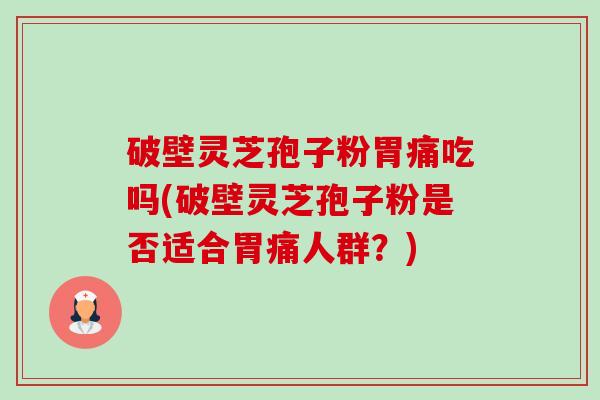破壁灵芝孢子粉胃痛吃吗(破壁灵芝孢子粉是否适合胃痛人群?)-第1张图片-卓越灵芝孢子粉 破壁灵芝孢子粉胃痛吃吗(破壁灵芝孢子粉是否适合胃痛人群?)-第1张图片-卓越灵芝孢子粉