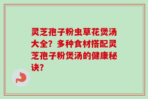 灵芝孢子粉虫草花煲汤大全？多种食材搭配灵芝孢子粉煲汤的健康秘诀？-第1张图片-卓越灵芝孢子粉