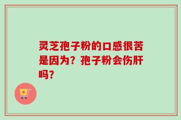灵芝孢子粉的口感很苦是因为?孢子粉会伤肝吗?-第1张图片-卓越灵芝孢子粉 灵芝孢子粉的口感很苦是因为?孢子粉会伤肝吗?-第1张图片-卓越灵芝孢子粉