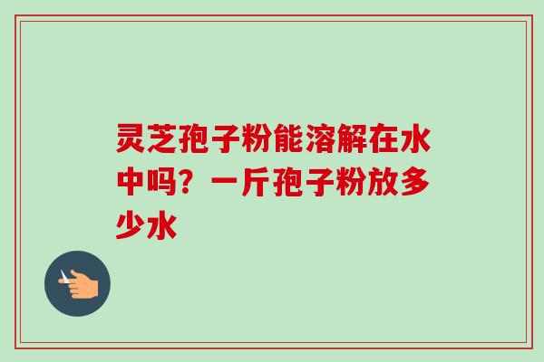 灵芝孢子粉能溶解在水中吗?一斤孢子粉放多少水-第1张图片-卓越灵芝孢子粉 灵芝孢子粉能溶解在水中吗?一斤孢子粉放多少水-第1张图片-卓越灵芝孢子粉
