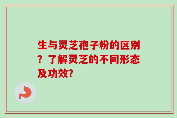 生与灵芝孢子粉的区别?了解灵芝的不同形态及功效?-第1张图片-卓越灵芝孢子粉 生与灵芝孢子粉的区别?了解灵芝的不同形态及功效?-第1张图片-卓越灵芝孢子粉