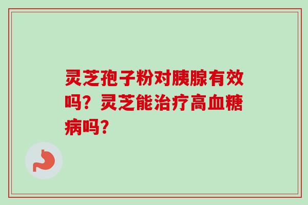 灵芝孢子粉对胰腺有效吗?灵芝能治疗高血糖病吗?-第1张图片-卓越灵芝孢子粉 灵芝孢子粉对胰腺有效吗?灵芝能治疗高血糖病吗?-第1张图片-卓越灵芝孢子粉