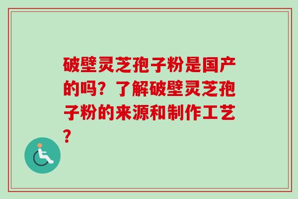 破壁灵芝孢子粉是国产的吗？了解破壁灵芝孢子粉的来源和制作工艺？-第1张图片-卓越灵芝孢子粉