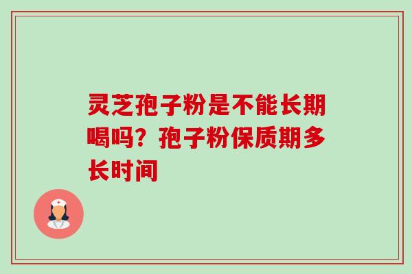 灵芝孢子粉是不能长期喝吗?孢子粉保质期多长时间-第1张图片-卓越灵芝孢子粉 灵芝孢子粉是不能长期喝吗?孢子粉保质期多长时间-第1张图片-卓越灵芝孢子粉