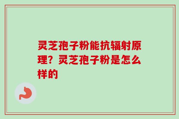 灵芝孢子粉能抗辐射原理？灵芝孢子粉是怎么样的-第1张图片-卓越灵芝孢子粉