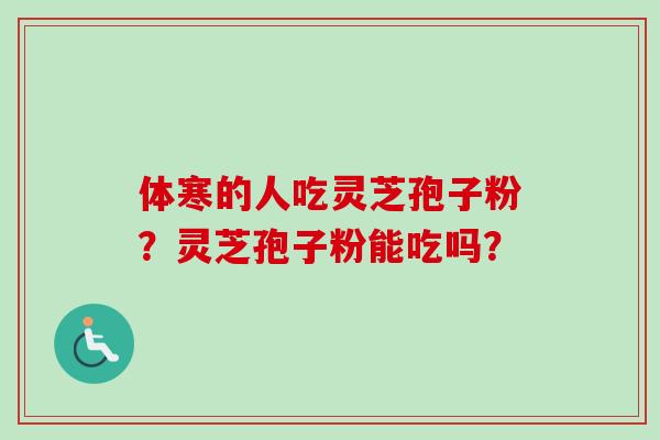 体寒的人吃灵芝孢子粉？灵芝孢子粉能吃吗？-第1张图片-卓越灵芝孢子粉