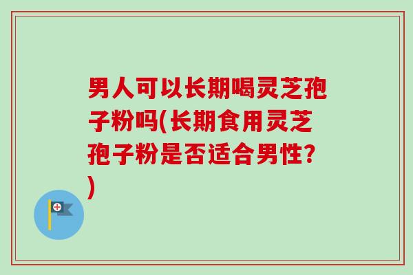 男人可以长期喝灵芝孢子粉吗(长期食用灵芝孢子粉是否适合男性？)-第1张图片-卓越灵芝孢子粉