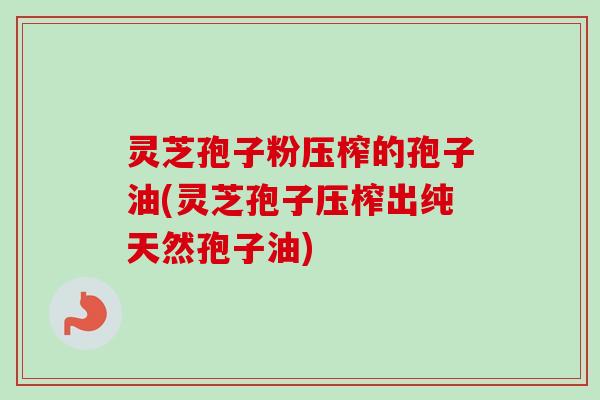 灵芝孢子粉压榨的孢子油(灵芝孢子压榨出纯天然孢子油)-第1张图片-卓越灵芝孢子粉 灵芝孢子粉压榨的孢子油(灵芝孢子压榨出纯天然孢子油)-第1张图片-卓越灵芝孢子粉