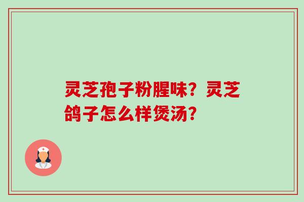 灵芝孢子粉腥味？灵芝鸽子怎么样煲汤？-第1张图片-卓越灵芝孢子粉