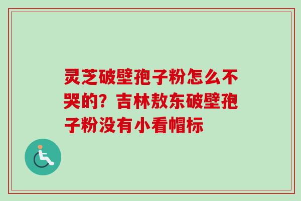 灵芝破壁孢子粉怎么不哭的?吉林敖东破壁孢子粉没有小看帽标-第1张图片-卓越灵芝孢子粉 灵芝破壁孢子粉怎么不哭的?吉林敖东破壁孢子粉没有小看帽标-第1张图片-卓越灵芝孢子粉