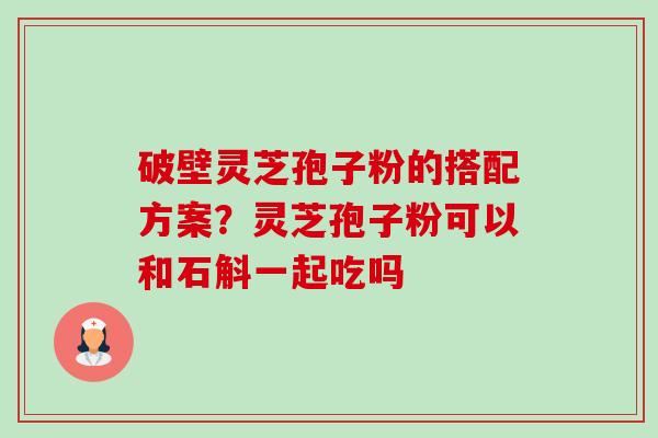 破壁灵芝孢子粉的搭配方案?灵芝孢子粉可以和石斛一起吃吗-第1张图片-卓越灵芝孢子粉 破壁灵芝孢子粉的搭配方案?灵芝孢子粉可以和石斛一起吃吗-第1张图片-卓越灵芝孢子粉