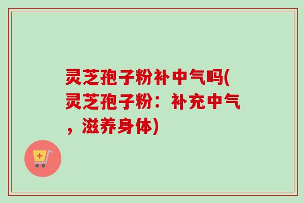 灵芝孢子粉补中气吗(灵芝孢子粉:补充中气,滋养身体)-第1张图片-卓越灵芝孢子粉 灵芝孢子粉补中气吗(灵芝孢子粉:补充中气,滋养身体)-第1张图片-卓越灵芝孢子粉
